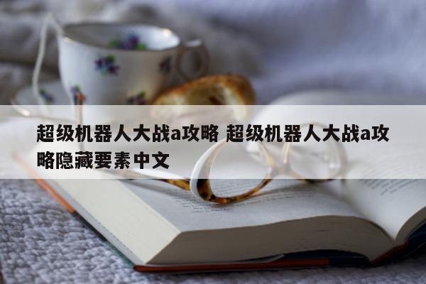 超级机器人大战a攻略 超级机器人大战a攻略隐藏要素中文