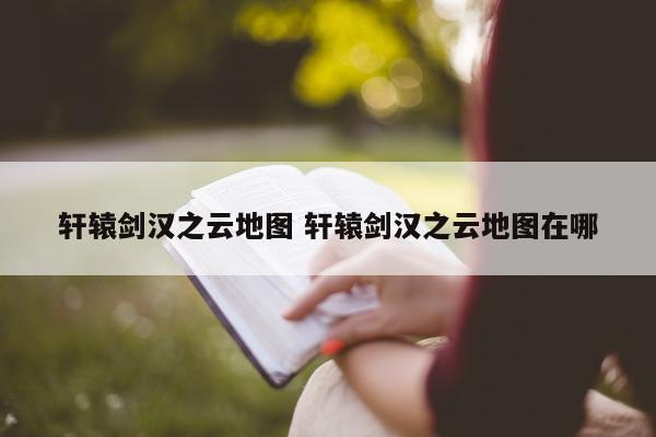 轩辕剑汉之云地图 轩辕剑汉之云地图在哪