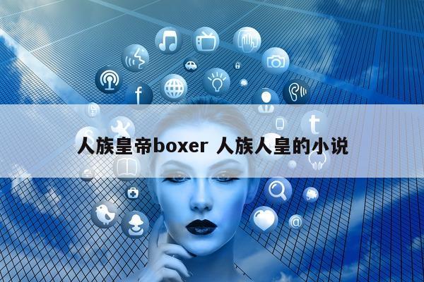 人族皇帝boxer 人族人皇的小说