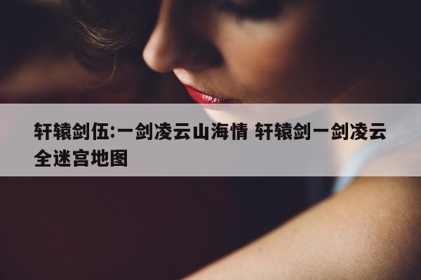 轩辕剑伍:一剑凌云山海情 轩辕剑一剑凌云全迷宫地图