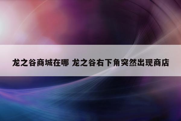 龙之谷商城在哪 龙之谷右下角突然出现商店