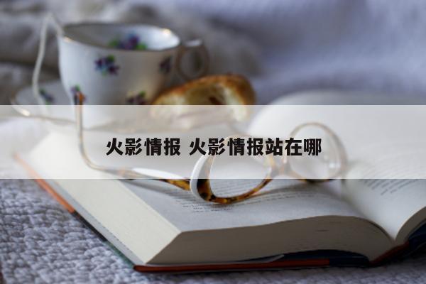 火影情报 火影情报站在哪