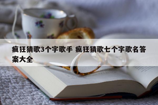 疯狂猜歌3个字歌手 疯狂猜歌七个字歌名答案大全