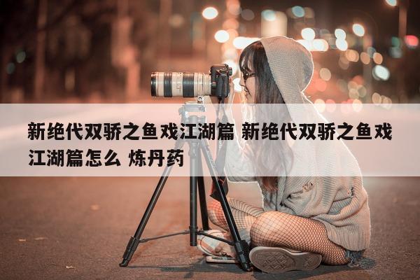 新绝代双骄之鱼戏江湖篇 新绝代双骄之鱼戏江湖篇怎么 炼丹药