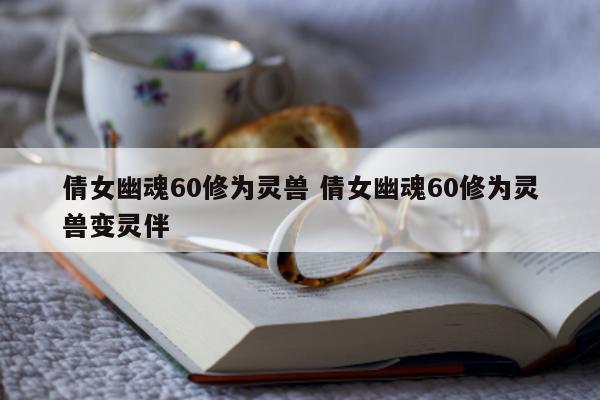 倩女幽魂60修为灵兽 倩女幽魂60修为灵兽变灵伴