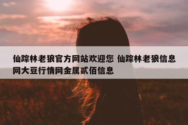 仙踪林老狼官方网站欢迎您 仙踪林老狼信息网大豆行情网金属贰佰信息