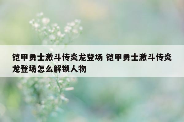 铠甲勇士激斗传炎龙登场 铠甲勇士激斗传炎龙登场怎么解锁人物