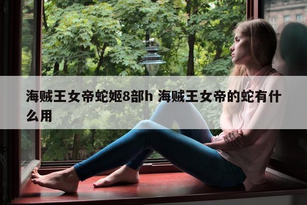 海贼王女帝蛇姬8部h 海贼王女帝的蛇有什么用