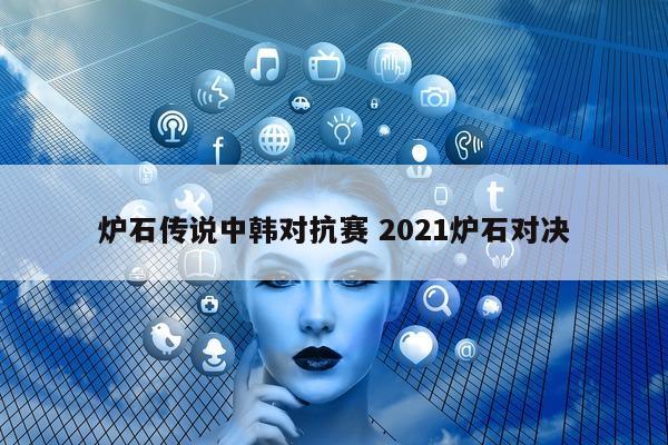 炉石传说中韩对抗赛 2021炉石对决