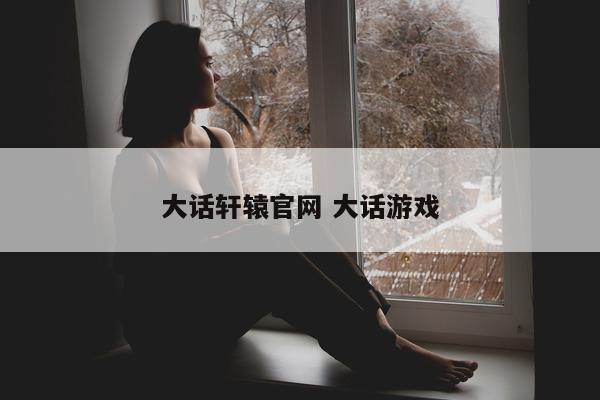 大话轩辕官网 大话游戏