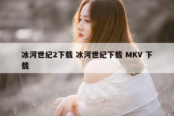 冰河世纪2下载 冰河世纪下载 MKV 下载