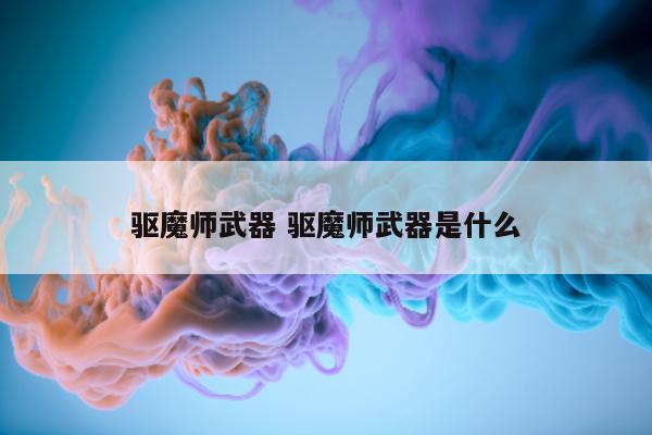 驱魔师武器 驱魔师武器是什么