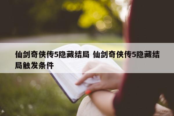 仙剑奇侠传5隐藏结局 仙剑奇侠传5隐藏结局触发条件