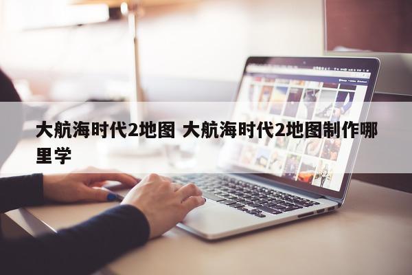 大航海时代2地图 大航海时代2地图制作哪里学