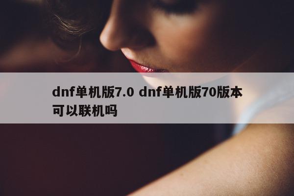 dnf单机版7.0 dnf单机版70版本可以联机吗