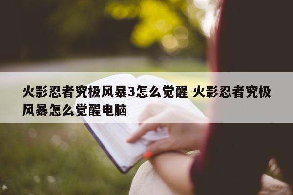 火影忍者究极风暴3怎么觉醒 火影忍者究极风暴怎么觉醒电脑