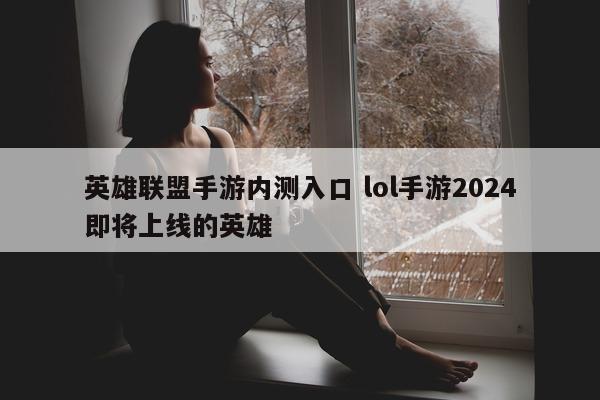 英雄联盟手游内测入口 lol手游2024即将上线的英雄