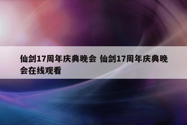 仙剑17周年庆典晚会 仙剑17周年庆典晚会在线观看