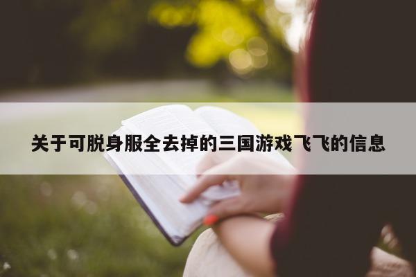 关于可脱身服全去掉的三国游戏飞飞的信息