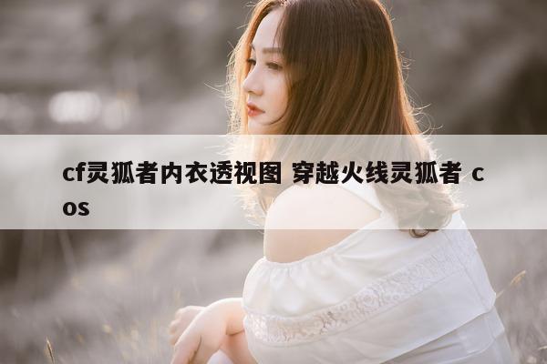 cf灵狐者内衣透视图 穿越火线灵狐者 cos