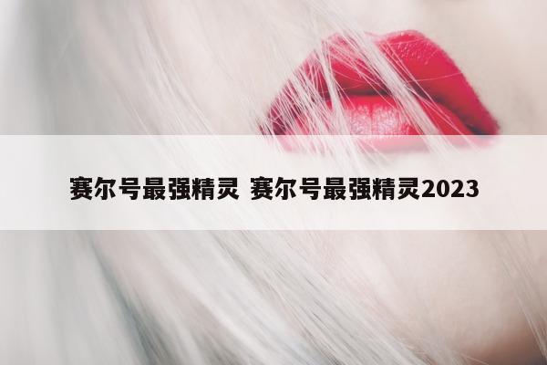 赛尔号最强精灵 赛尔号最强精灵2023