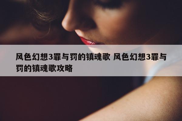 风色幻想3罪与罚的镇魂歌 风色幻想3罪与罚的镇魂歌攻略