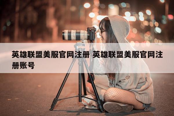 英雄联盟美服官网注册 英雄联盟美服官网注册账号