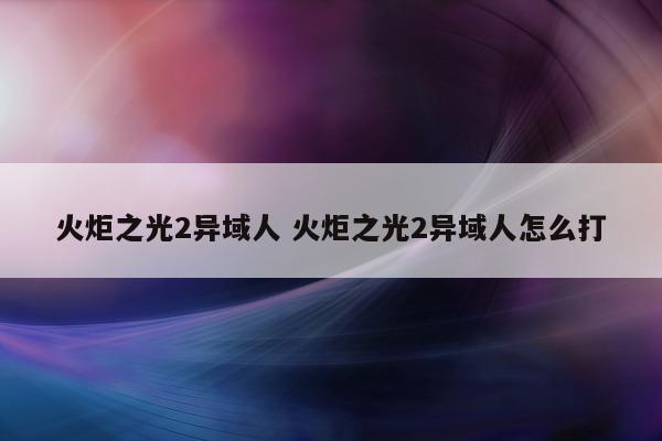 火炬之光2异域人 火炬之光2异域人怎么打