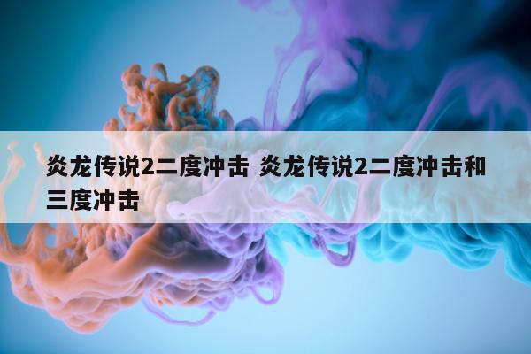 炎龙传说2二度冲击 炎龙传说2二度冲击和三度冲击