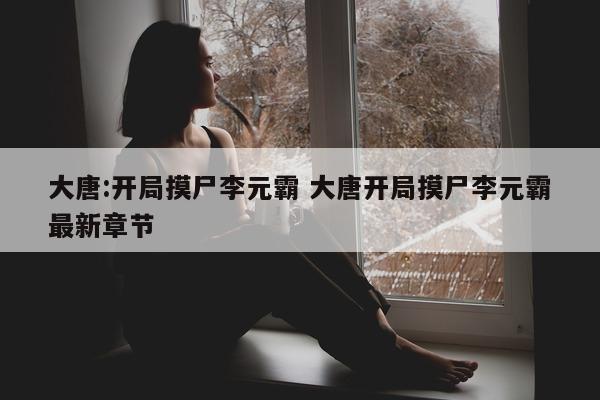 大唐:开局摸尸李元霸 大唐开局摸尸李元霸最新章节