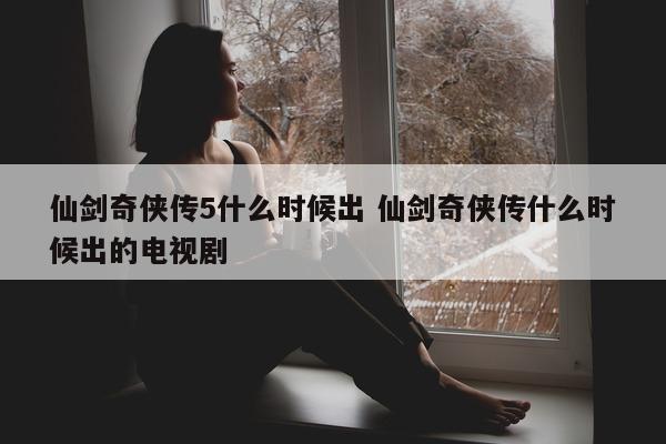 仙剑奇侠传5什么时候出 仙剑奇侠传什么时候出的电视剧