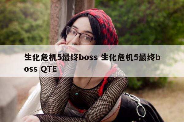 生化危机5最终boss 生化危机5最终boss QTE