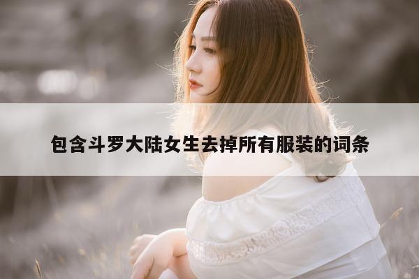 包含斗罗大陆女生去掉所有服装的词条