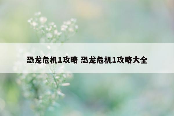 恐龙危机1攻略 恐龙危机1攻略大全