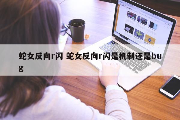 蛇女反向r闪 蛇女反向r闪是机制还是bug