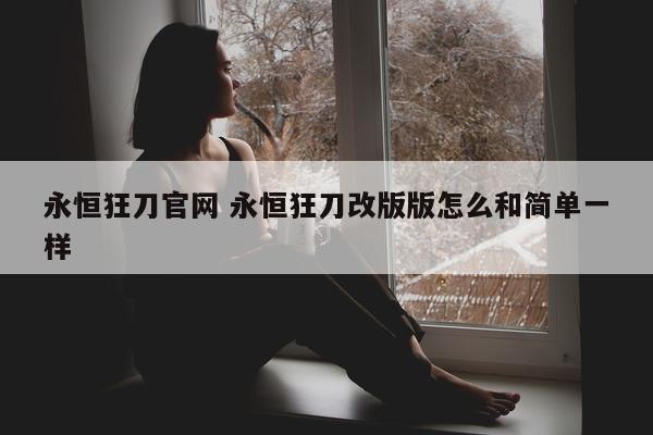 永恒狂刀官网 永恒狂刀改版版怎么和简单一样