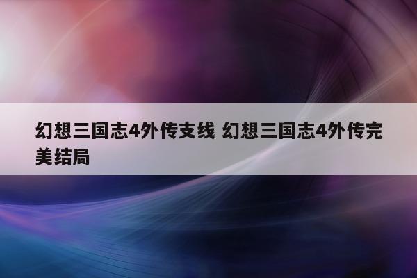 幻想三国志4外传支线 幻想三国志4外传完美结局