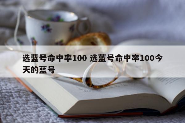 选蓝号命中率100 选蓝号命中率100今天的蓝号