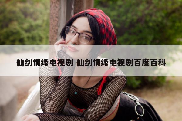 仙剑情缘电视剧 仙剑情缘电视剧百度百科