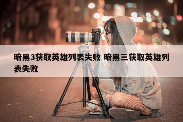 暗黑3获取英雄列表失败 暗黑三获取英雄列表失败