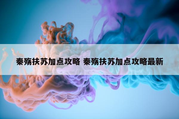 秦殇扶苏加点攻略 秦殇扶苏加点攻略最新