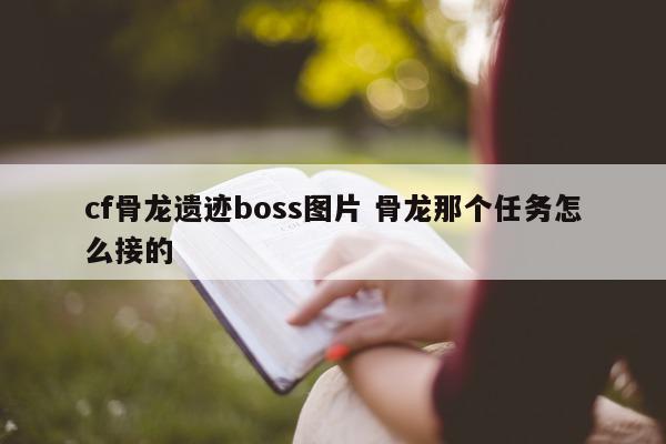 cf骨龙遗迹boss图片 骨龙那个任务怎么接的