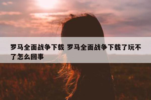 罗马全面战争下载 罗马全面战争下载了玩不了怎么回事