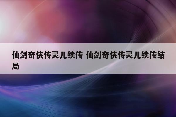 仙剑奇侠传灵儿续传 仙剑奇侠传灵儿续传结局