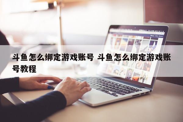 斗鱼怎么绑定游戏账号 斗鱼怎么绑定游戏账号教程