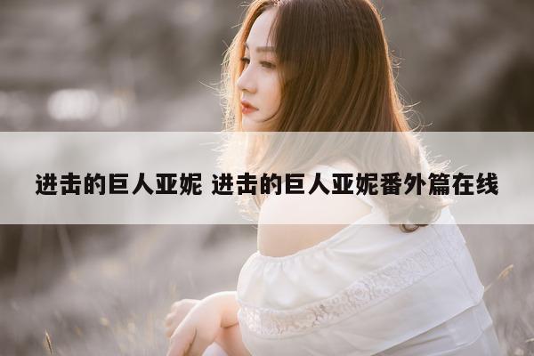 进击的巨人亚妮 进击的巨人亚妮番外篇在线