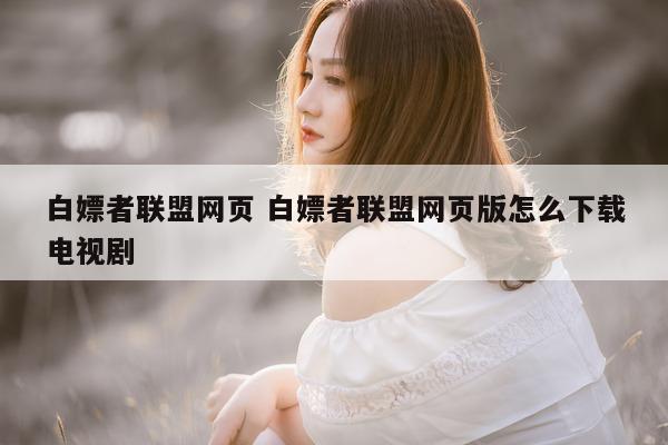 白嫖者联盟网页 白嫖者联盟网页版怎么下载电视剧