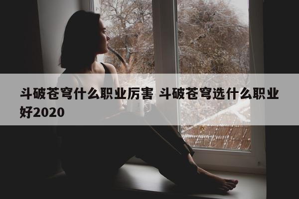 斗破苍穹什么职业厉害 斗破苍穹选什么职业好2020