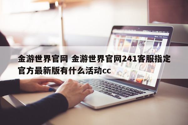 金游世界官网 金游世界官网241客服指定官方最新版有什么活动cc