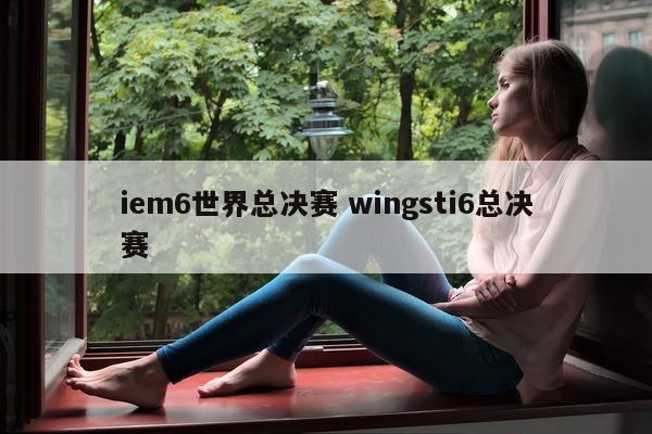 iem6世界总决赛 wingsti6总决赛